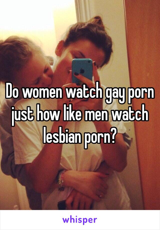 Do women watch gay porn just how like men watch lesbian porn?
