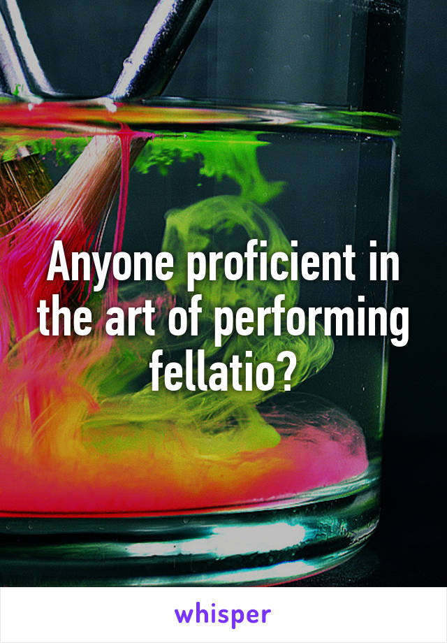 Anyone proficient in the art of performing fellatio?