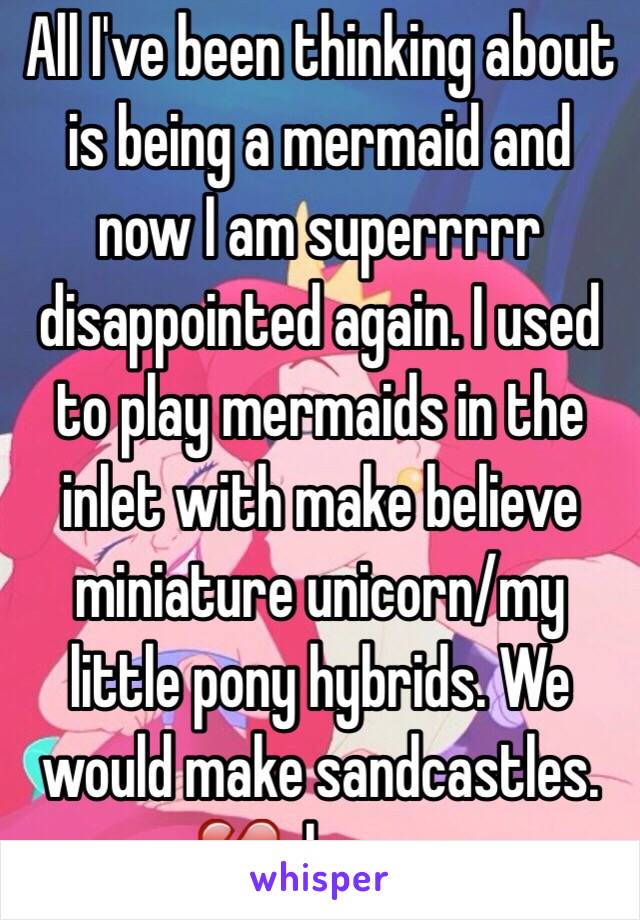 All I've been thinking about is being a mermaid and now I am superrrrr disappointed again. I used to play mermaids in the inlet with make believe miniature unicorn/my little pony hybrids. We would make sandcastles. 💔=hopes. 