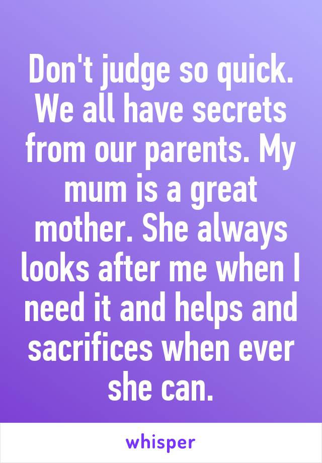 Don't judge so quick. We all have secrets from our parents. My mum is a great mother. She always looks after me when I need it and helps and sacrifices when ever she can.