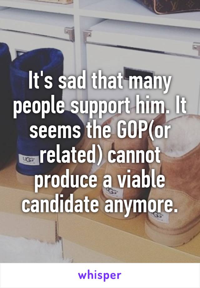 It's sad that many people support him. It seems the GOP(or related) cannot produce a viable candidate anymore.