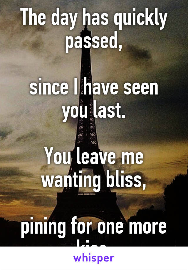 The day has quickly passed,

since I have seen you last.

You leave me wanting bliss,

pining for one more kiss.