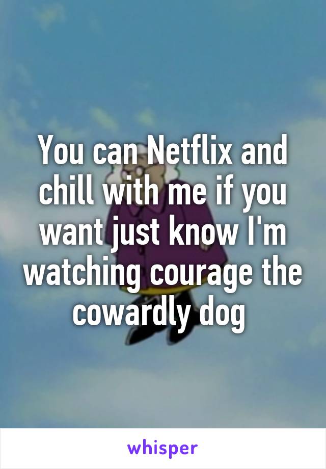 You can Netflix and chill with me if you want just know I'm watching courage the cowardly dog 