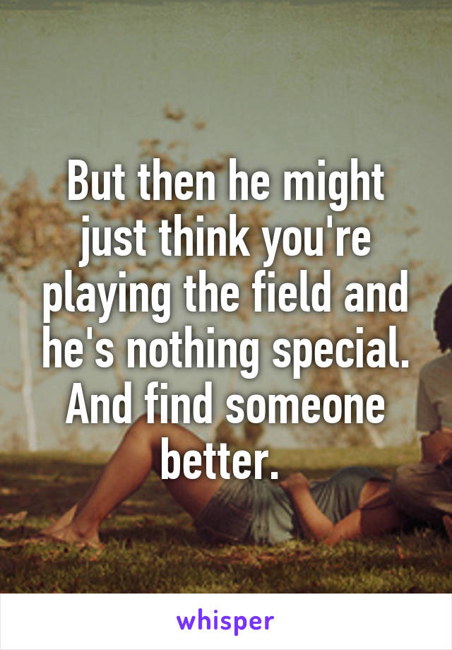 But then he might just think you're playing the field and he's nothing special. And find someone better. 