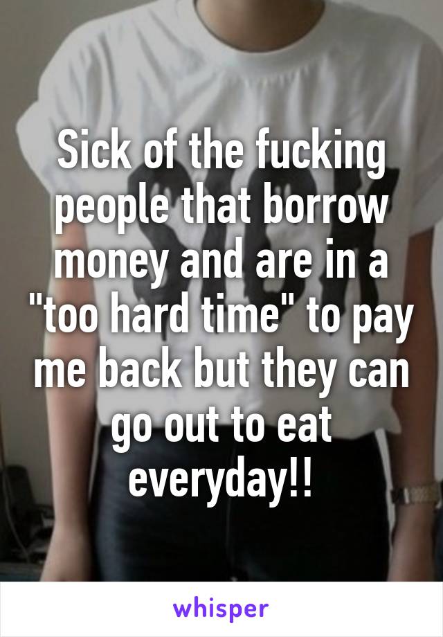 Sick of the fucking people that borrow money and are in a "too hard time" to pay me back but they can go out to eat everyday!!