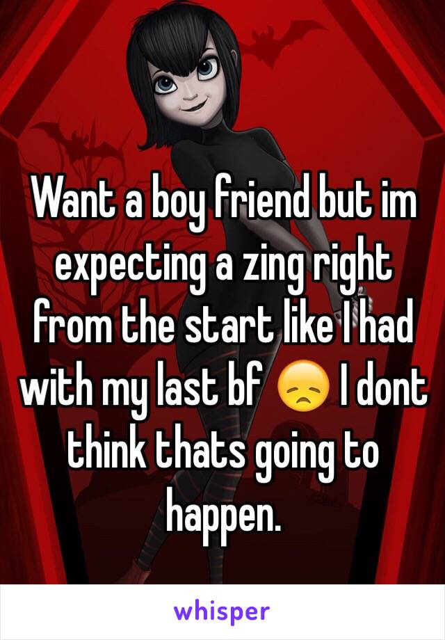 Want a boy friend but im expecting a zing right from the start like I had with my last bf 😞 I dont think thats going to happen. 