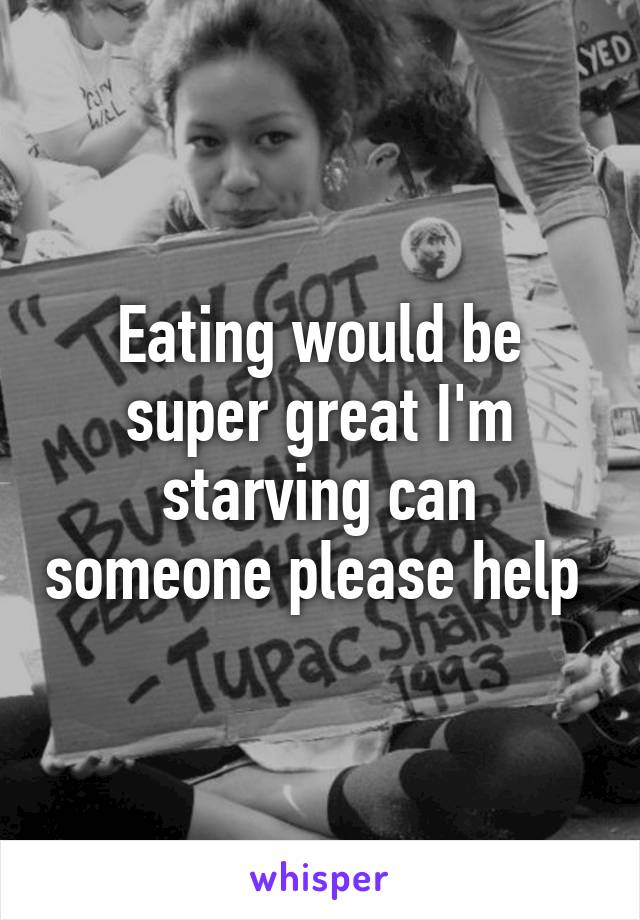 Eating would be super great I'm starving can someone please help 