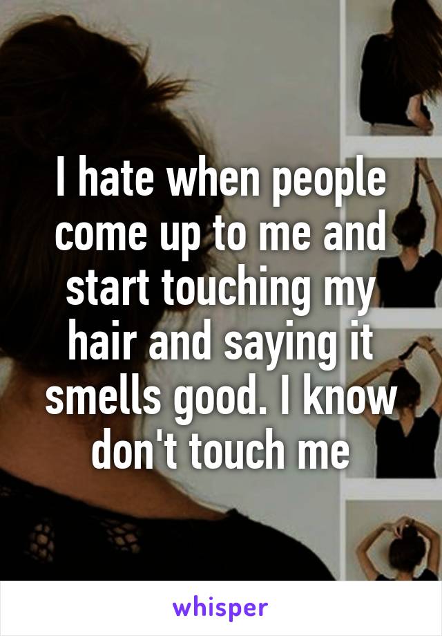 I hate when people come up to me and start touching my hair and saying it smells good. I know don't touch me