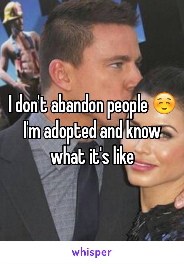 I don't abandon people ☺️ I'm adopted and know what it's like 