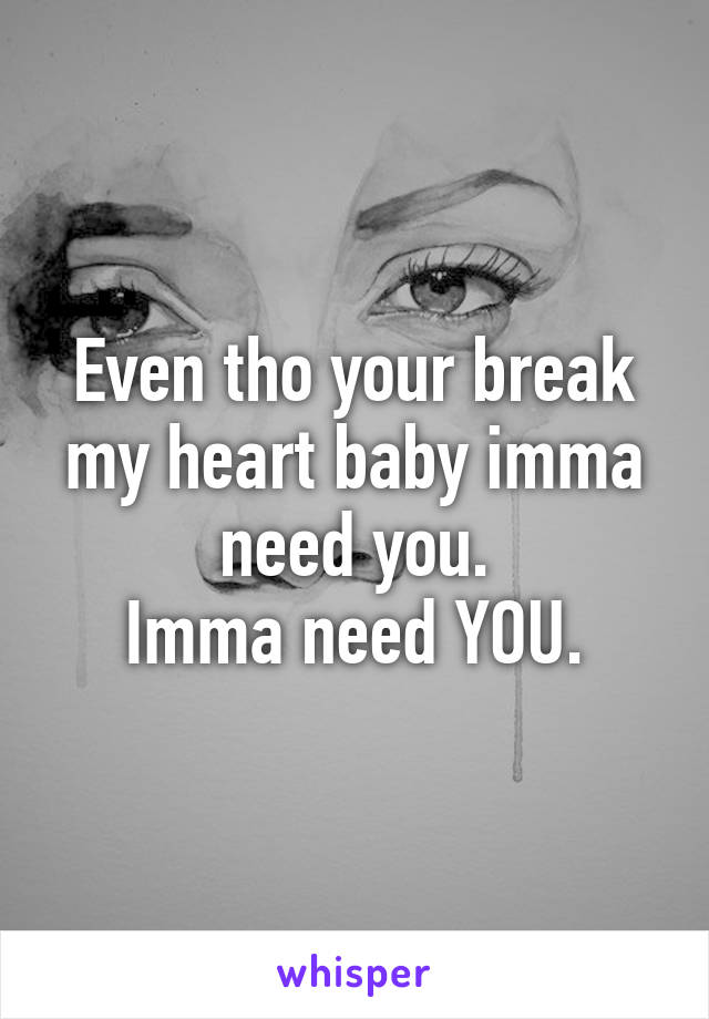 Even tho your break my heart baby imma need you.
Imma need YOU.