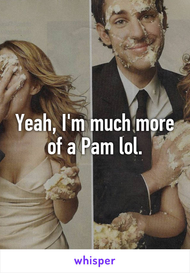 Yeah, I'm much more of a Pam lol.