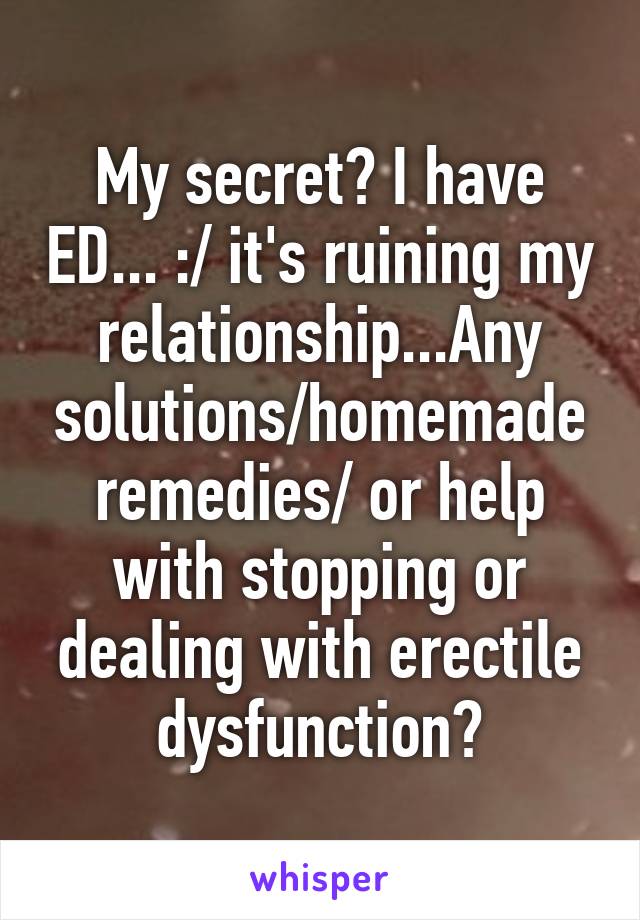 My secret? I have ED... :/ it's ruining my relationship...Any solutions/homemade remedies/ or help with stopping or dealing with erectile dysfunction?