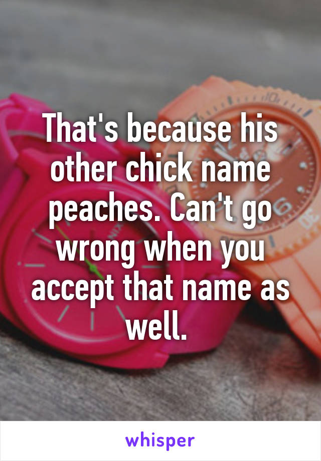 That's because his other chick name peaches. Can't go wrong when you accept that name as well. 