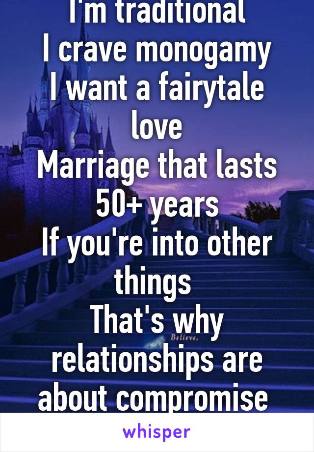 I'm traditional
I crave monogamy
I want a fairytale love
Marriage that lasts 50+ years
If you're into other things 
That's why relationships are about compromise 
