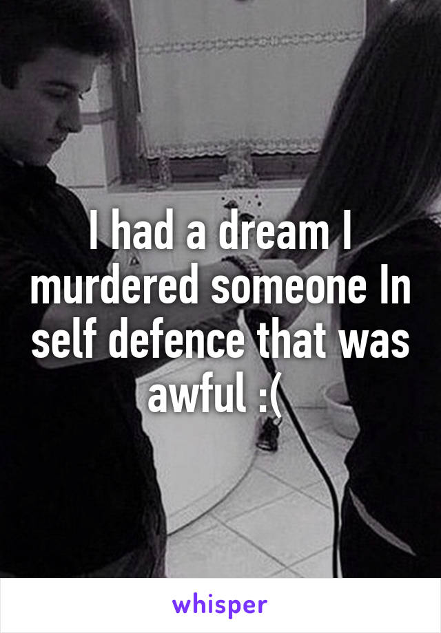 I had a dream I murdered someone In self defence that was awful :( 