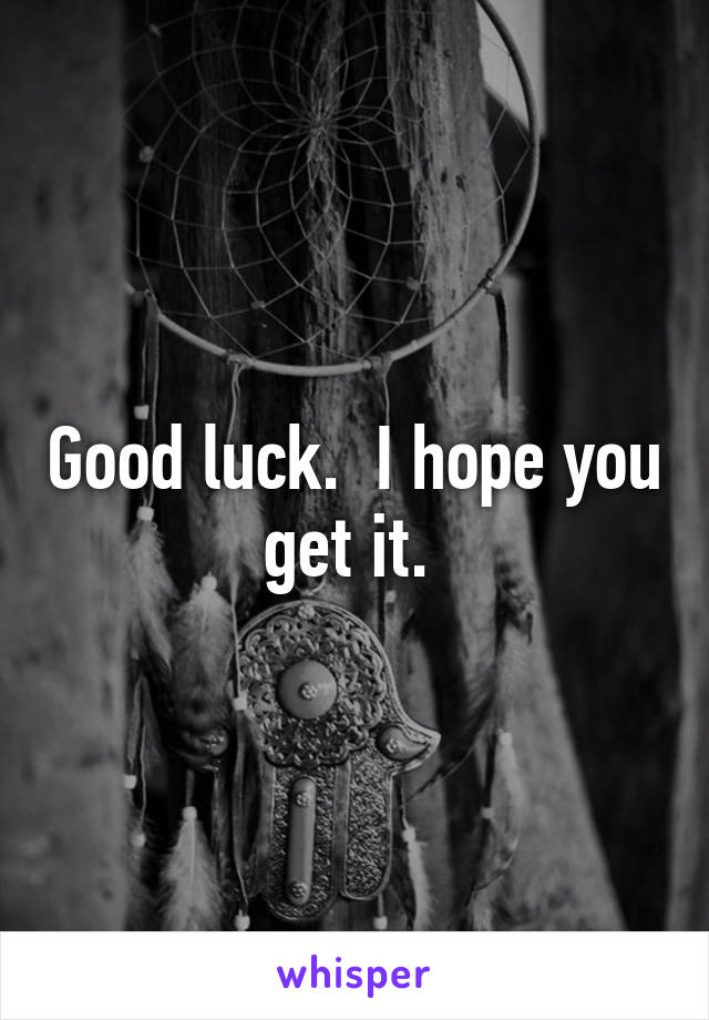 Good luck.  I hope you get it. 