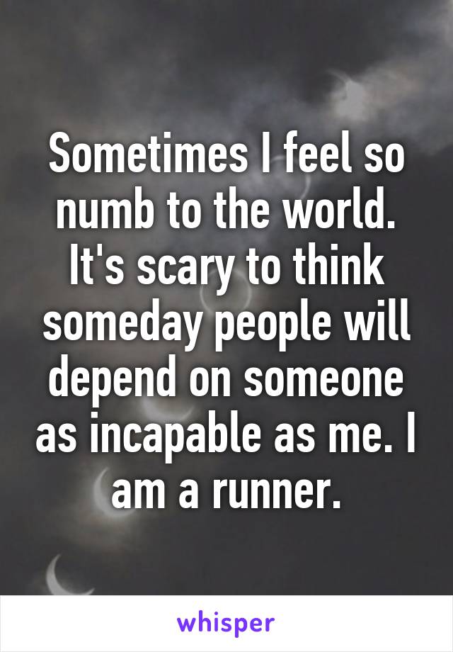 Sometimes I feel so numb to the world. It's scary to think someday people will depend on someone as incapable as me. I am a runner.