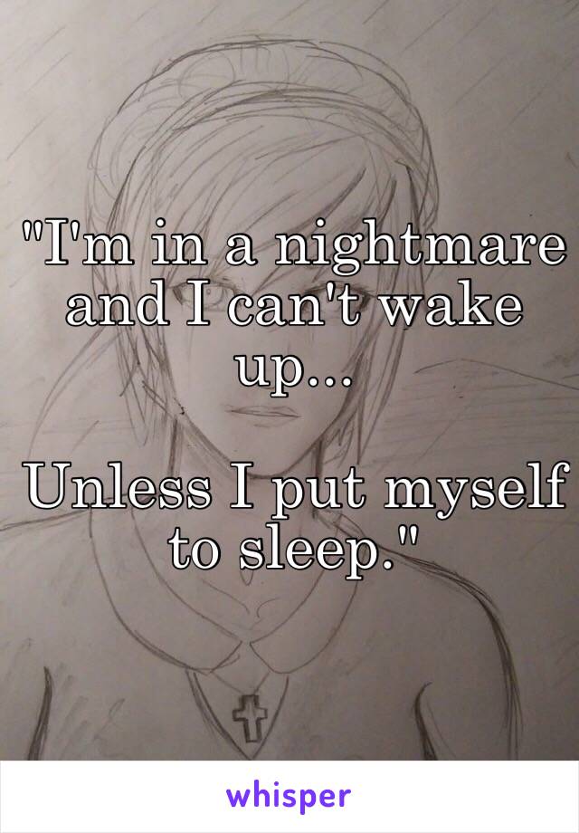 "I'm in a nightmare and I can't wake up... 

Unless I put myself to sleep."