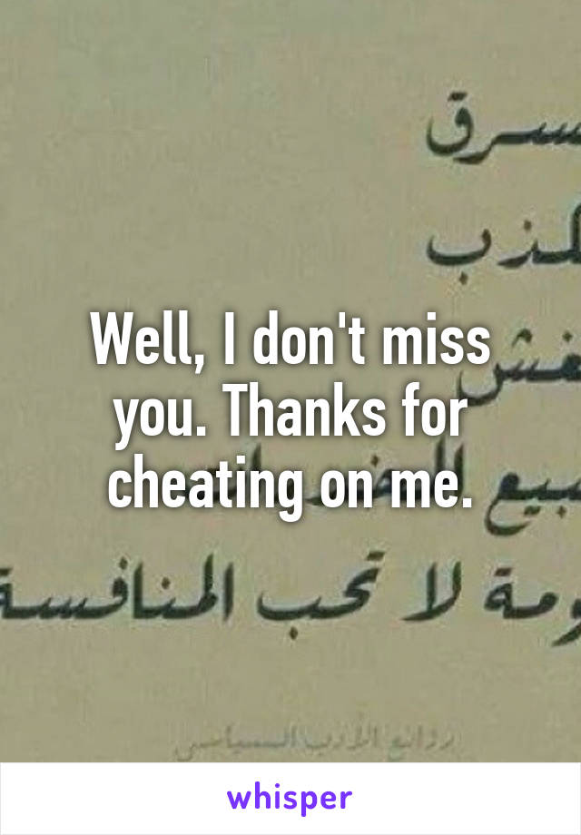 Well, I don't miss you. Thanks for cheating on me.