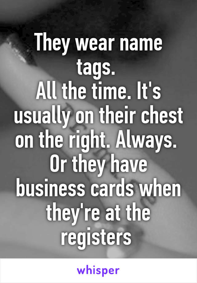 They wear name tags. 
All the time. It's usually on their chest on the right. Always. 
Or they have business cards when they're at the registers 