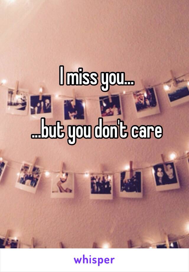 I miss you...

...but you don't care