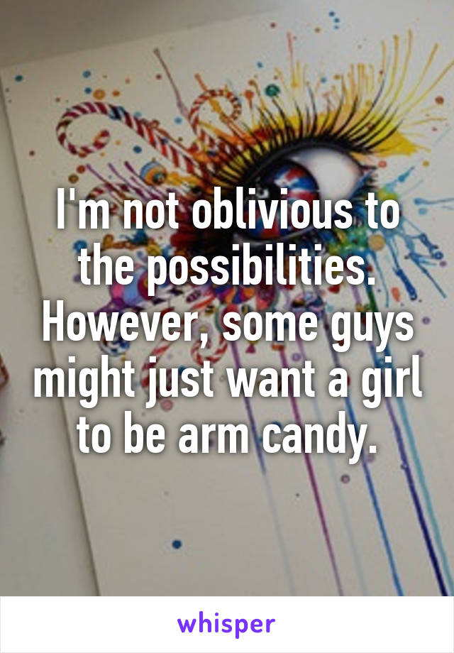 I'm not oblivious to the possibilities. However, some guys might just want a girl to be arm candy.