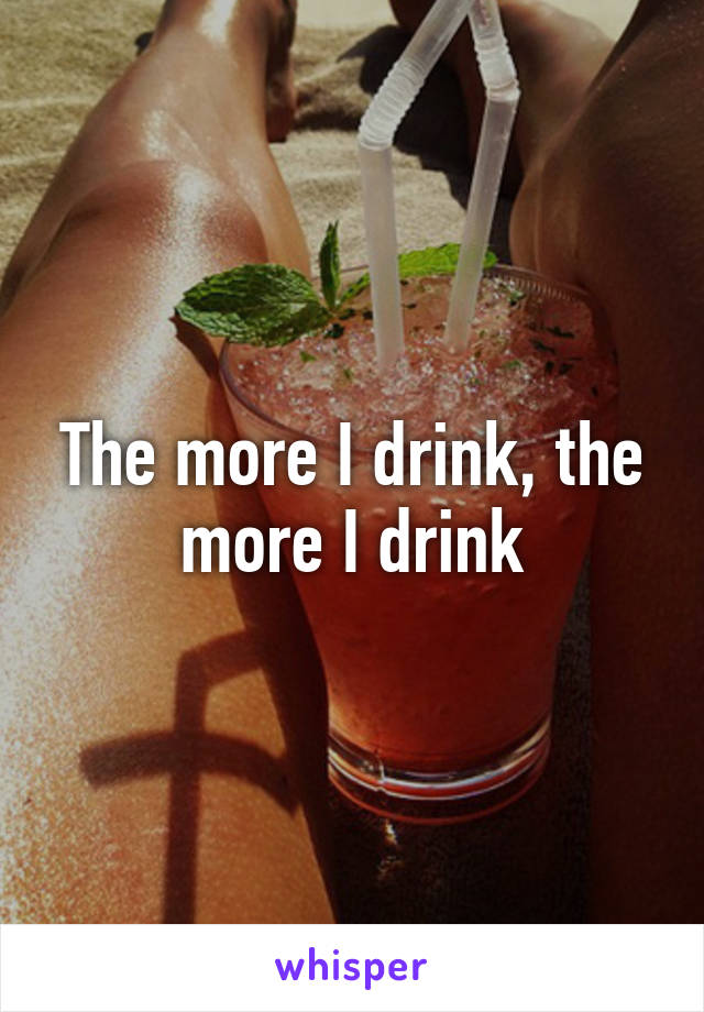 The more I drink, the more I drink