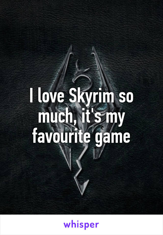 I love Skyrim so much, it's my favourite game