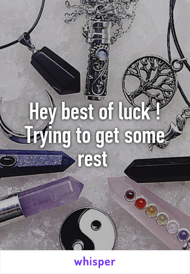 Hey best of luck ! Trying to get some rest 