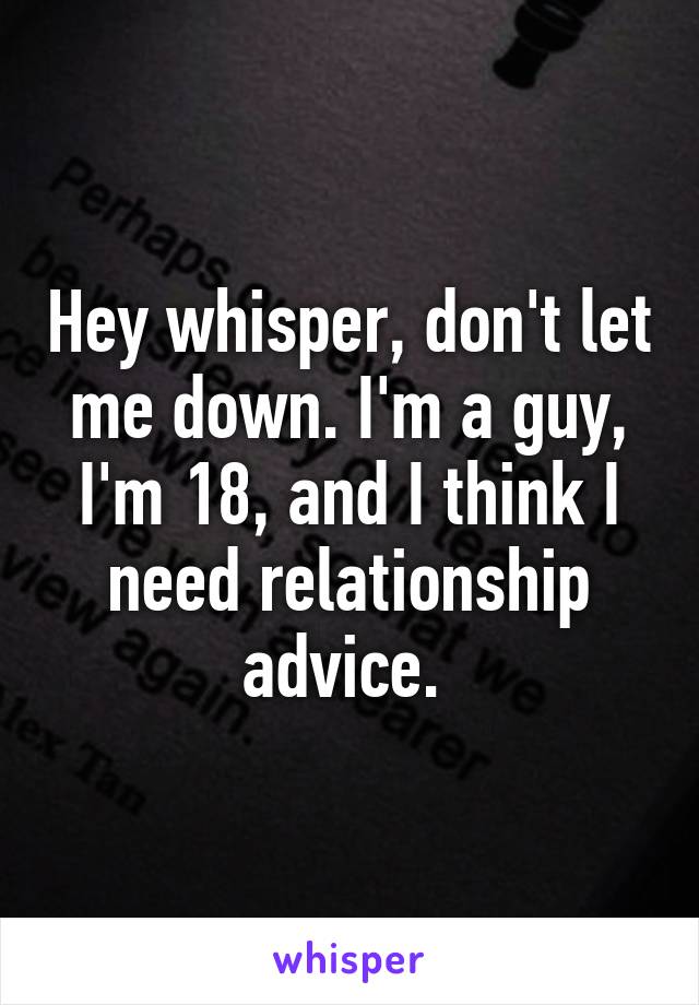 Hey whisper, don't let me down. I'm a guy, I'm 18, and I think I need relationship advice. 