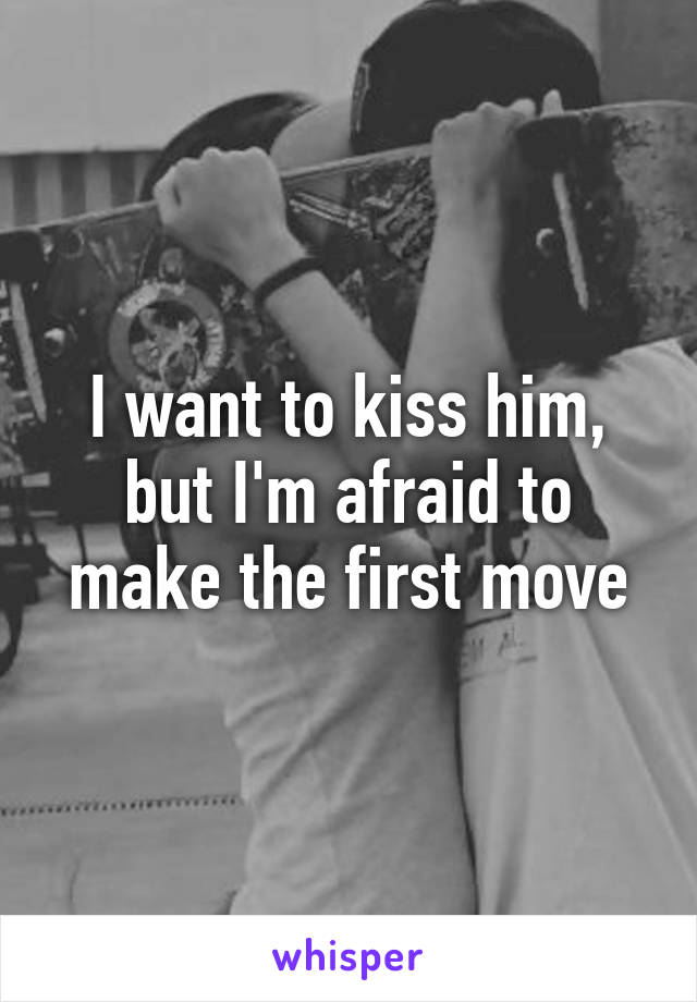 I want to kiss him, but I'm afraid to make the first move