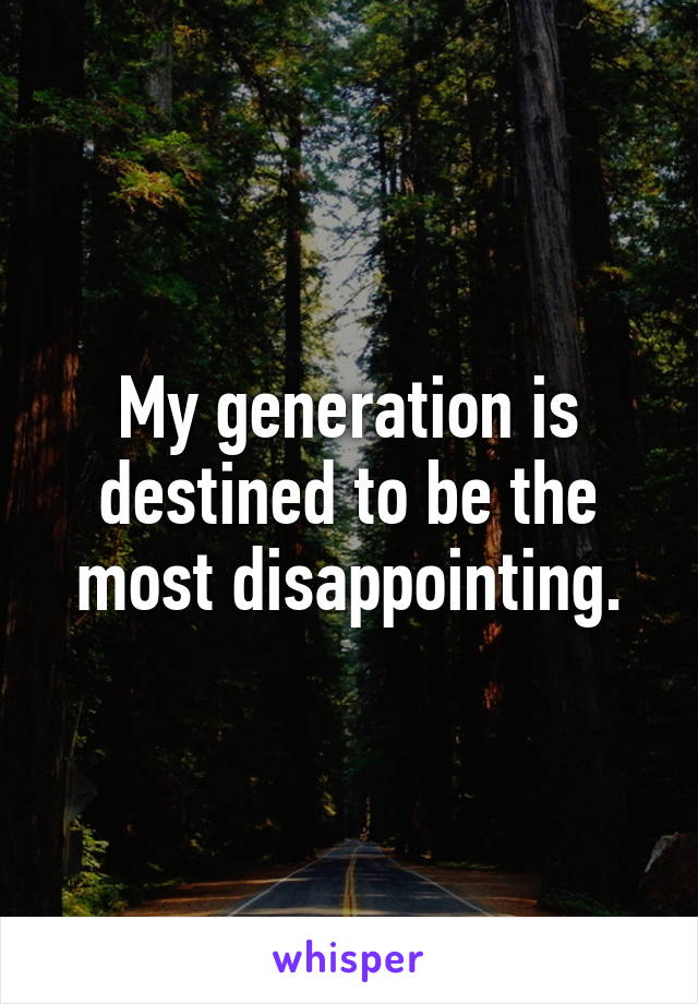 My generation is destined to be the most disappointing.