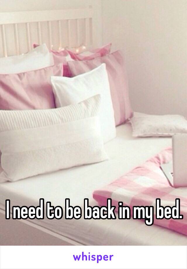 I need to be back in my bed.