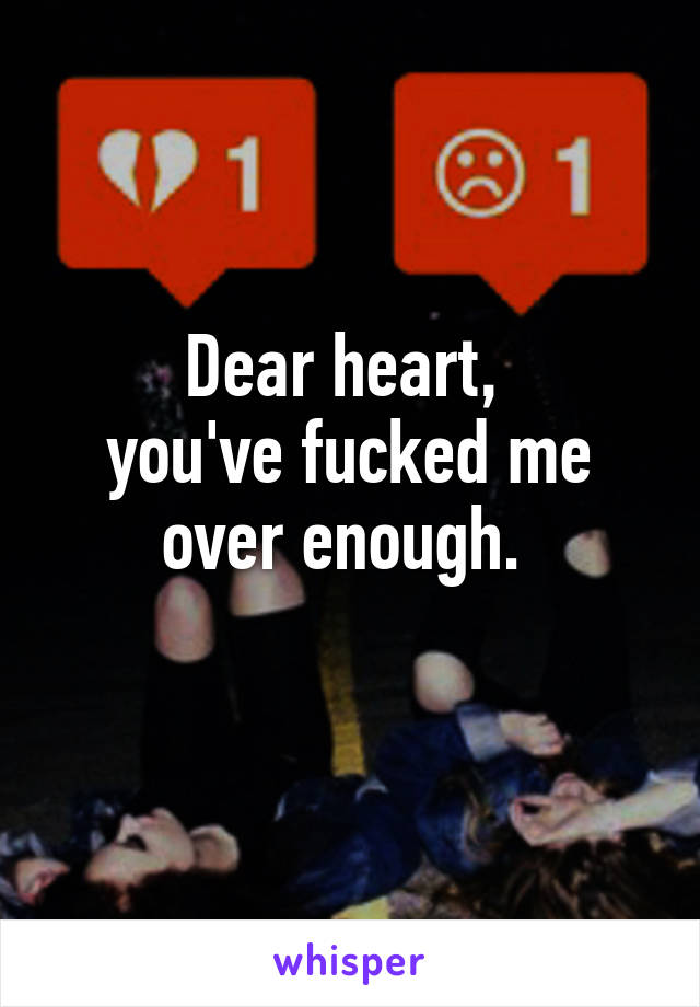 Dear heart, 
you've fucked me over enough. 
