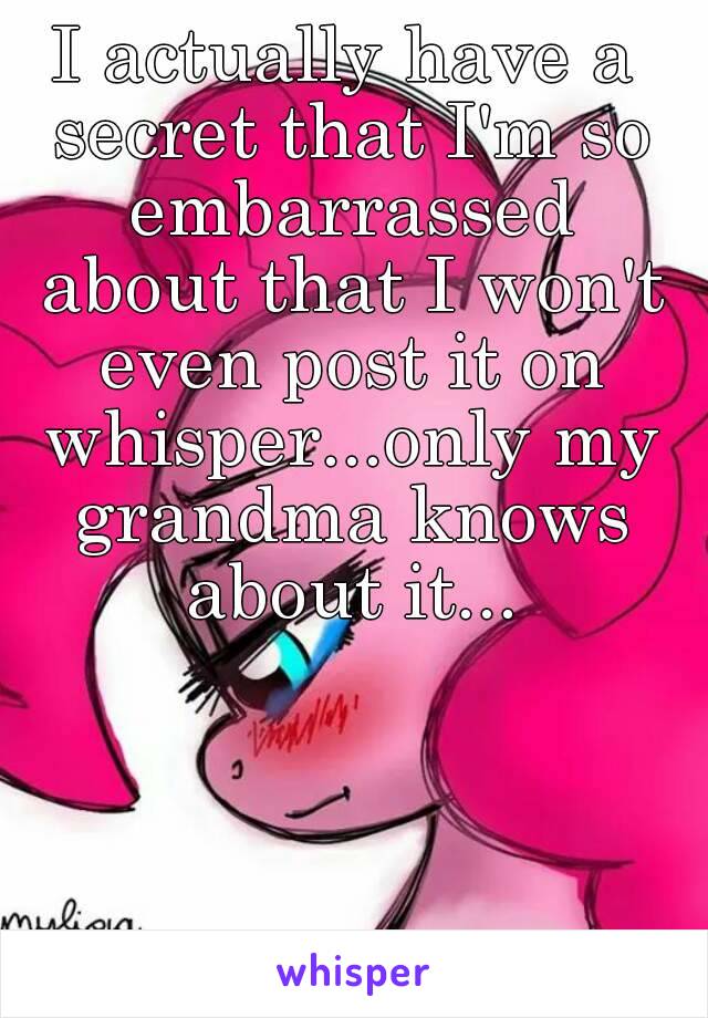 I actually have a secret that I'm so embarrassed about that I won't even post it on whisper...only my grandma knows about it...