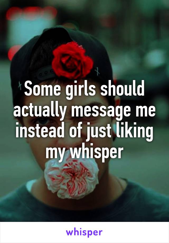 Some girls should actually message me instead of just liking my whisper