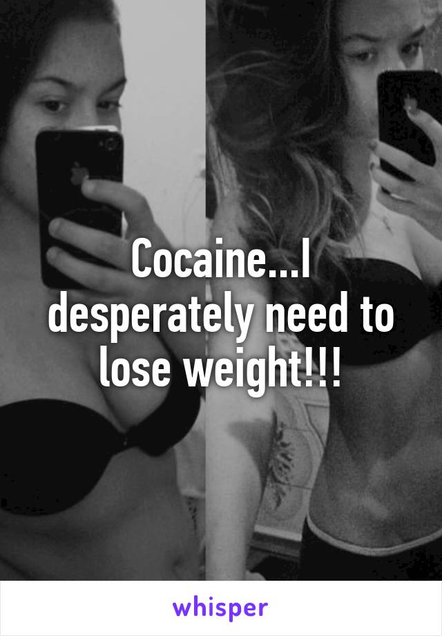 Cocaine...I desperately need to lose weight!!!