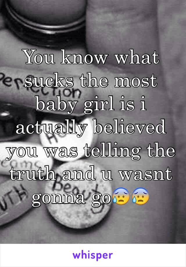 You know what sucks the most baby girl is i actually believed you was telling the truth and u wasnt gonna go😰😰