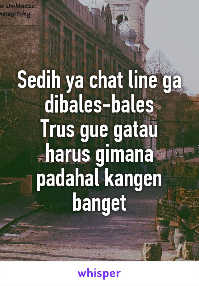 Sedih ya chat line ga dibales-bales
Trus gue gatau harus gimana padahal kangen banget