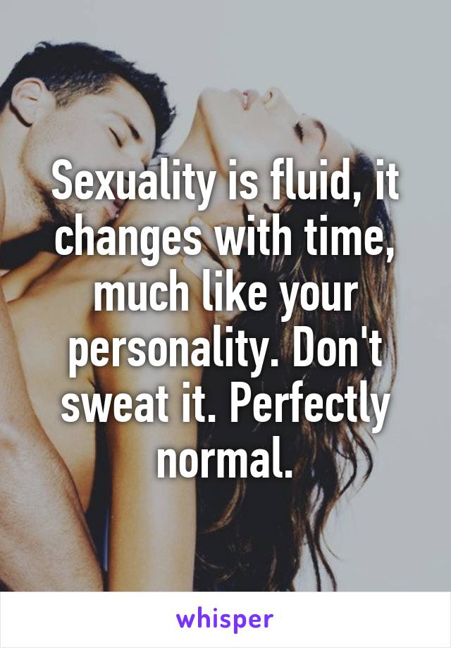 Sexuality is fluid, it changes with time, much like your personality. Don't sweat it. Perfectly normal.