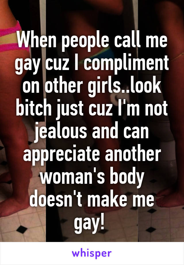 When people call me gay cuz I compliment on other girls..look bitch just cuz I'm not jealous and can appreciate another woman's body doesn't make me gay! 