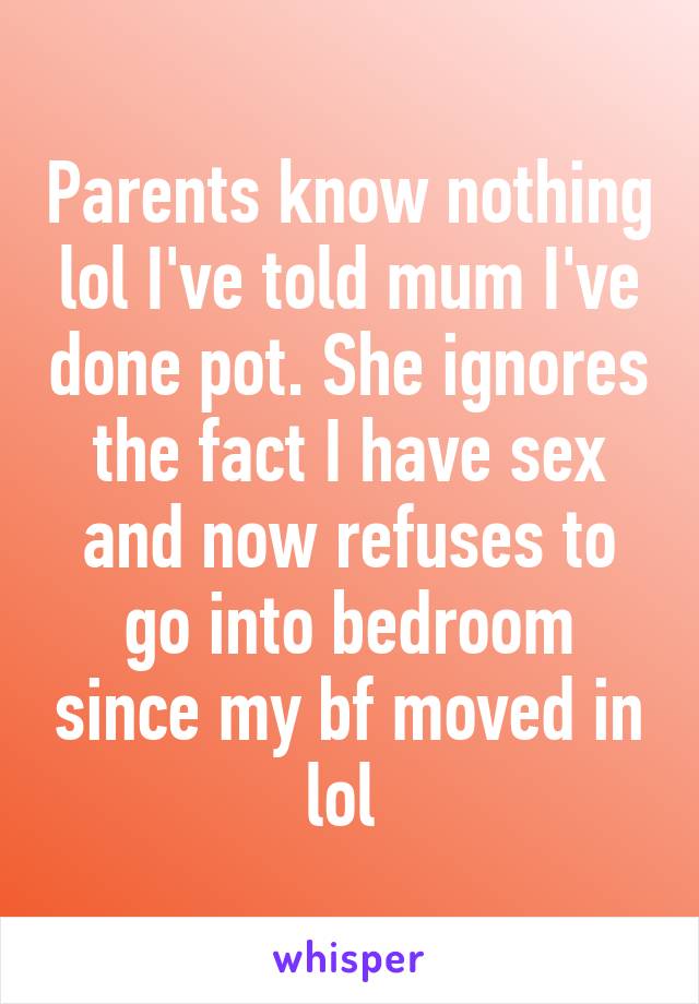 Parents know nothing lol I've told mum I've done pot. She ignores the fact I have sex and now refuses to go into bedroom since my bf moved in lol 