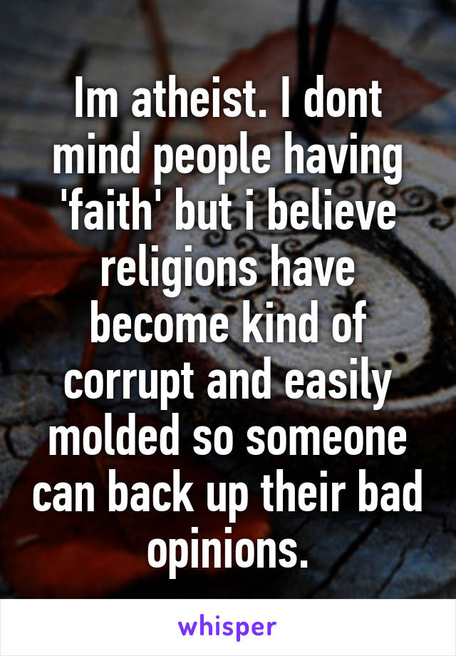 Im atheist. I dont mind people having 'faith' but i believe religions have become kind of corrupt and easily molded so someone can back up their bad opinions.