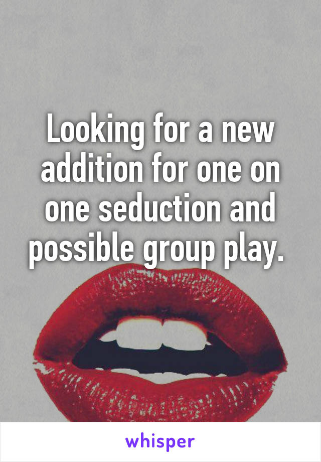 Looking for a new addition for one on one seduction and possible group play. 

