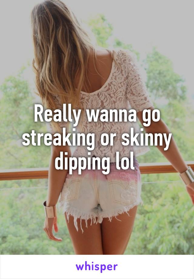 Really wanna go streaking or skinny dipping lol 