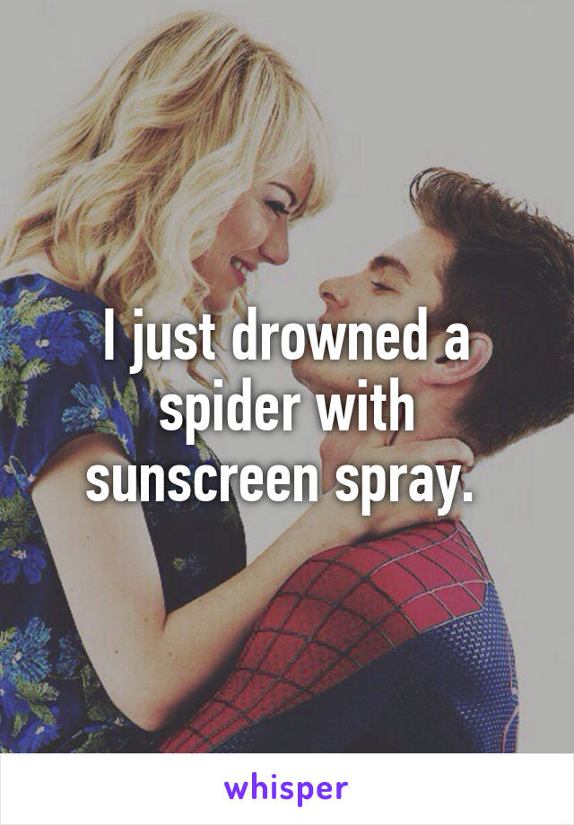 I just drowned a spider with sunscreen spray. 