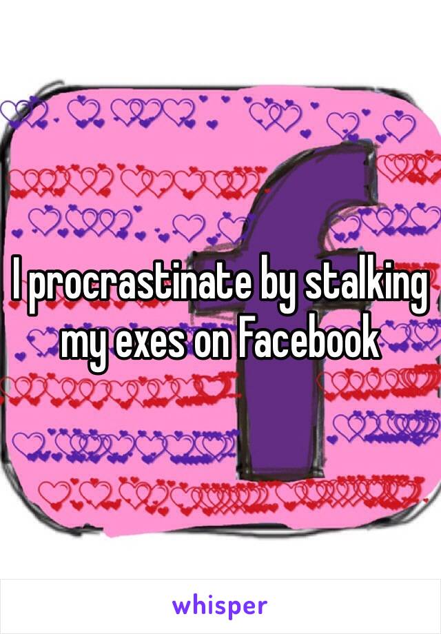 I procrastinate by stalking my exes on Facebook