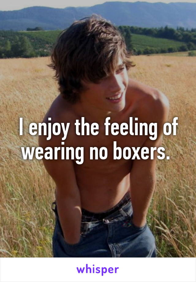 I enjoy the feeling of wearing no boxers. 