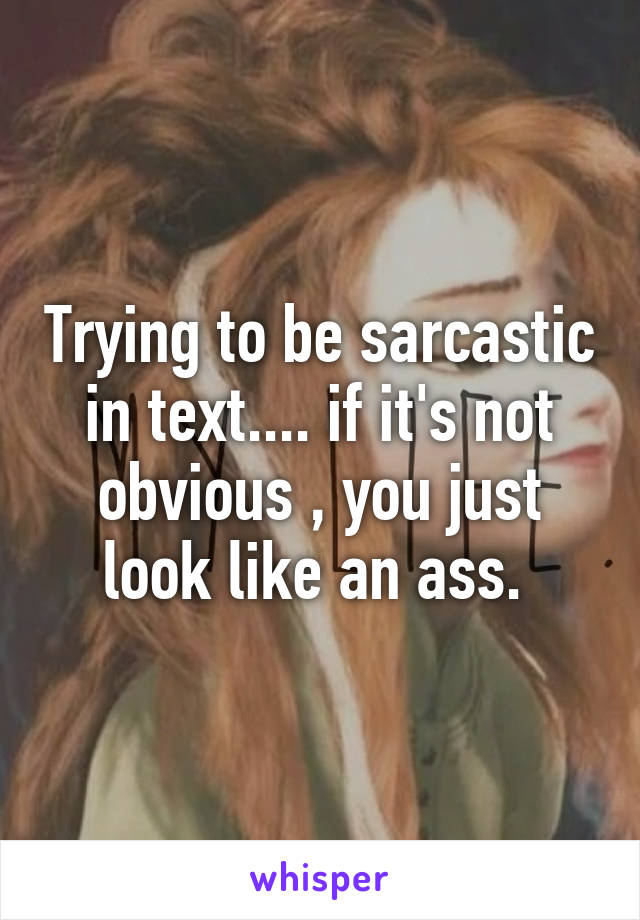 Trying to be sarcastic in text.... if it's not obvious , you just look like an ass. 