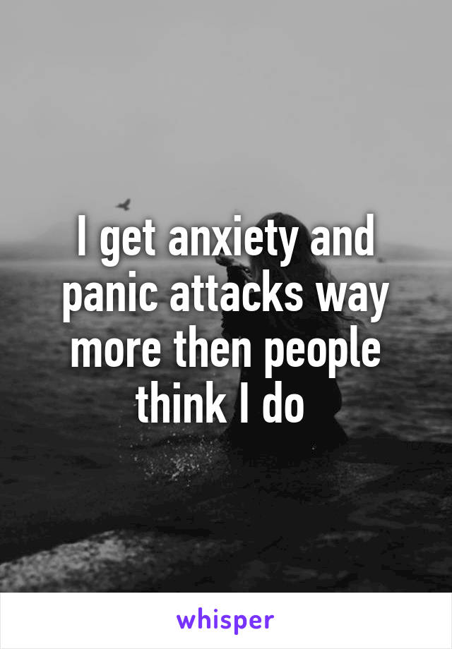 I get anxiety and panic attacks way more then people think I do 